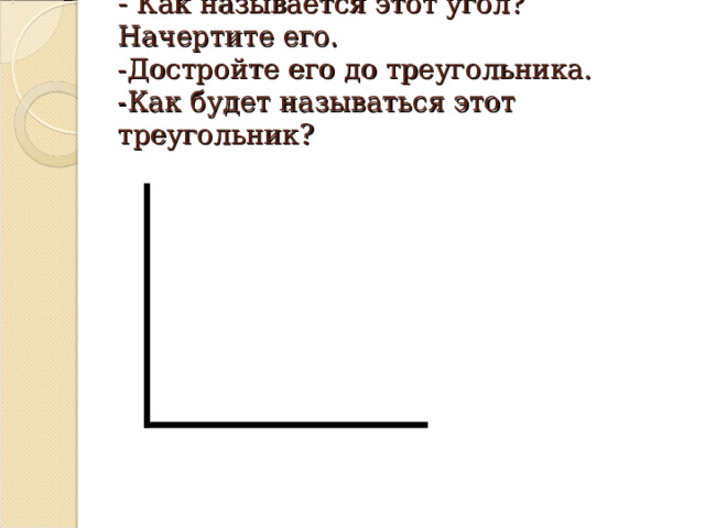 - Как называется этот угол? Начертите его.  -Достройте его до треугольника.  -Как будет называться этот треугольник?   
