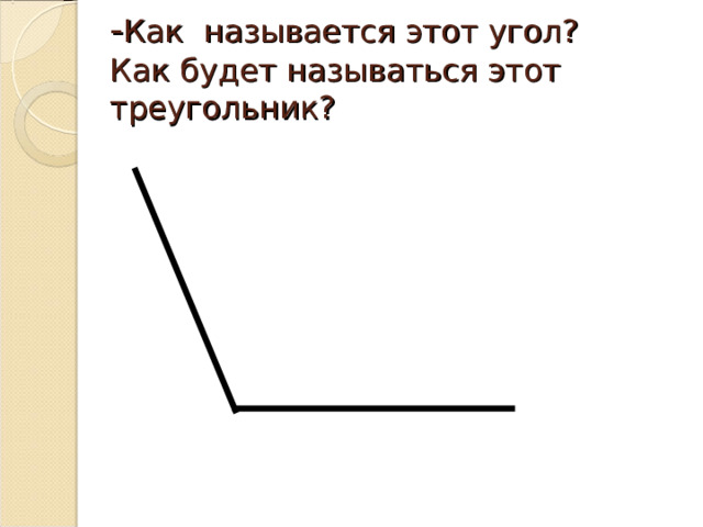 - Как называется этот угол?  Как будет называться этот треугольник? 
