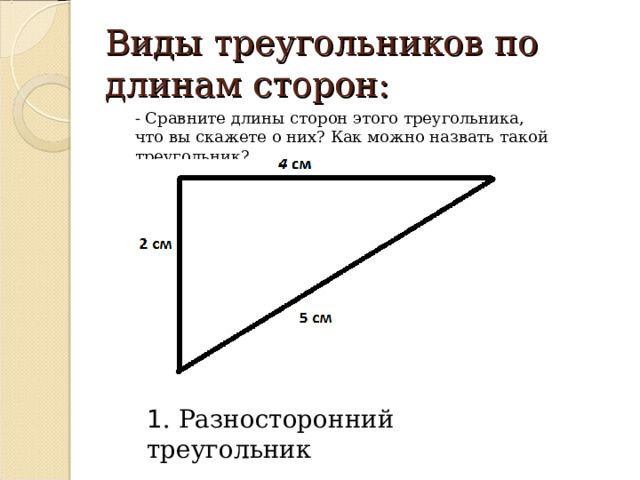 Виды треугольников по длинам сторон: - Сравните длины сторон этого треугольника, что вы скажете о них? Как можно назвать такой треугольник? 1 . Разносторонний треугольник 