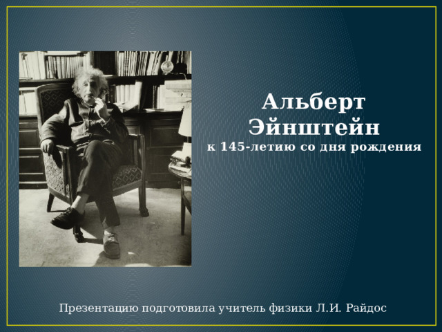 Альберт Эйнштейн  к 145-летию со дня рождения Презентацию подготовила учитель физики Л.И. Райдос 