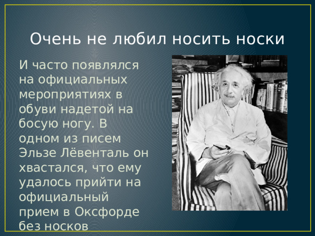 Очень не любил носить носки И часто появлялся на официальных мероприятиях в обуви надетой на босую ногу. В одном из писем Эльзе Лёвенталь он хвастался, что ему удалось прийти на официальный прием в Оксфорде без носков 