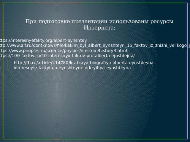 При подготовке презентации использованы ресурсы Интернета : https://interesnyefakty.org/albert-eynshtey http://www.aif.ru/dontknows/file/kakim_byl_albert_eynshteyn_15_faktov_iz_zhizni_velikogo_geniya https://www.peoples.ru/science/physics/einstein/history3.html https://100-faktov.ru/50-interesnyx-faktov-pro-alberta-ejnshtejna/ http://fb.ru/article/214780/kratkaya-biografiya-alberta-eynshteyna-interesnyie-faktyi-ob-eynshteyne-otkryitiya-eynshteyna 