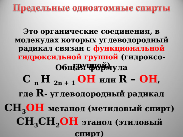 Это органические соединения, в молекулах которых углеводородный радикал связан с функциональной  гидроксильной группой (гидроксо-группой) Общая формула C n H 2n + 1 OH  или R – OH , где R - углеводородный радикал СН 3 ОН  метанол (метиловый спирт) СН 3 СН 2 ОН  этанол (этиловый спирт) 