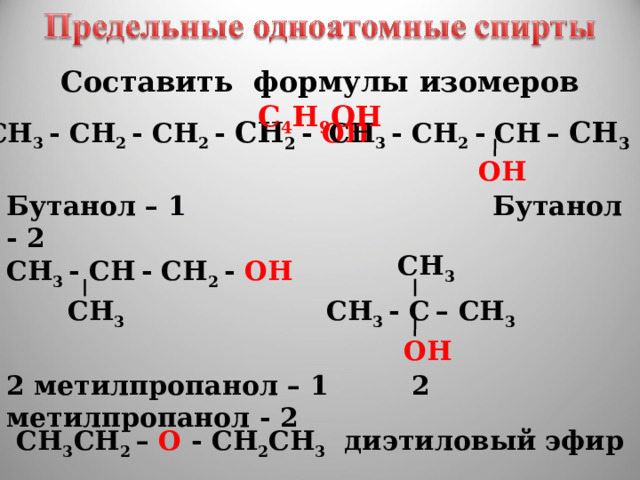 Составить формулы изомеров С 4 Н 9 ОН СН 3 - СН 2 - СН 2 - СН 2  - ОН СН 3 - СН 2 - СН  – СН 3  ОН Бутанол – 1 Бутанол - 2 СН 3 СН 3 - СН  - СН 2 - ОН СН 3 - С  – СН 3 СН 3 ОН 2 метилпропанол – 1 2 метилпропанол - 2 СН 3 СН 2 – О -  СН 2 СН 3 диэтиловый эфир 