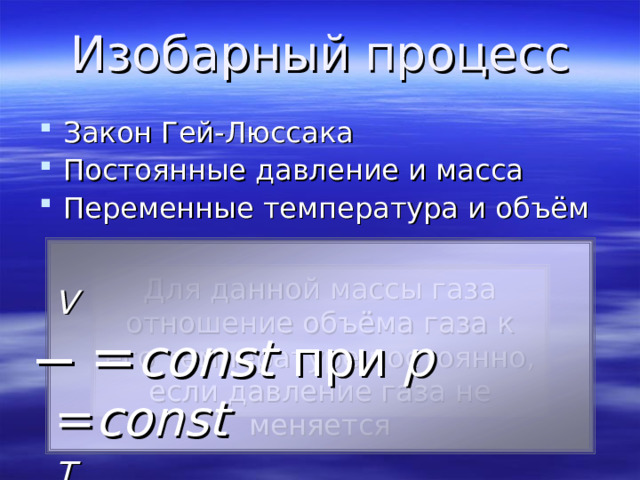 Изобарный  процесс Закон Гей-Люссака Постоянные давление и масса Переменные температура и объём  V ̶ = const  при p  = const T  Для данной массы газа отношение объёма газа к его температуре постоянно, если давление газа не меняется 
