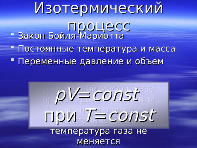 Изотермический  процесс Закон Бойля-Мариотта Постоянные температура и масса Переменные давление и объем  Для данной массы газа произведение давления газа на его объём постоянно, если температура газа не меняется pV = const  при Т = const 