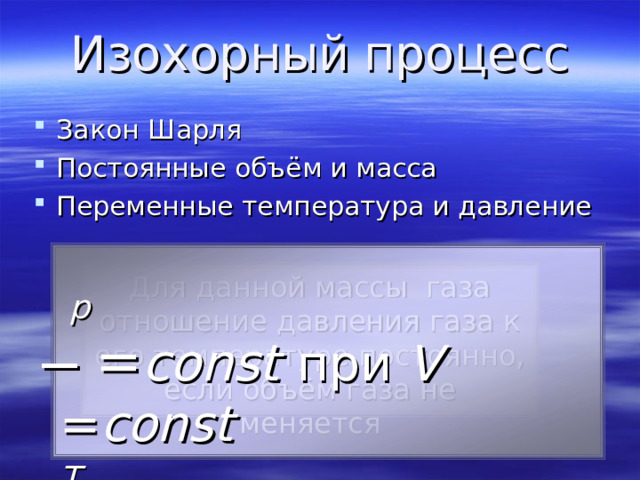 Изохорный  процесс Закон Шарля Постоянные объём и масса Переменные температура и давление   p ̶ = const  при V  = const T  Для данной массы газа отношение давления газа к его температуре постоянно, если объём газа не меняется 