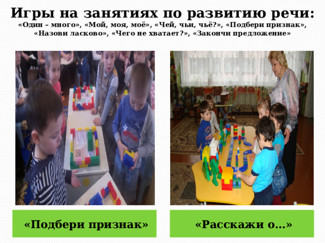 Игры на занятиях по развитию речи:  «Один – много», «Мой, моя, моё», «Чей, чьи, чьё?», «Подбери признак», «Назови ласково», «Чего не хватает?», «Закончи предложение» «Подбери признак» «Расскажи о…» 