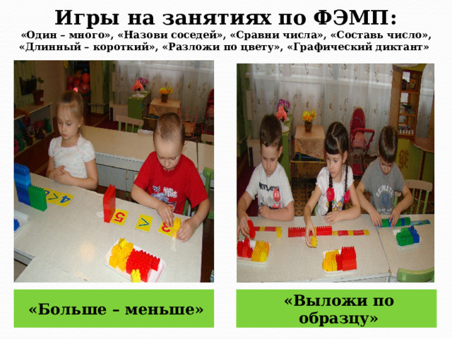 Игры на занятиях по ФЭМП:  «Один – много», «Назови соседей», «Сравни числа», «Составь число», «Длинный – короткий», «Разложи по цвету», «Графический диктант» «Больше – меньше» «Выложи по образцу» 