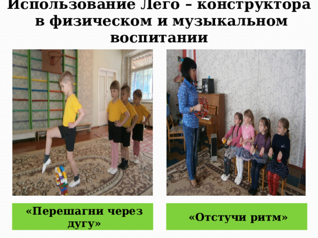 Использование Лего – конструктора  в физическом и музыкальном воспитании «Перешагни через дугу» «Отстучи ритм» 