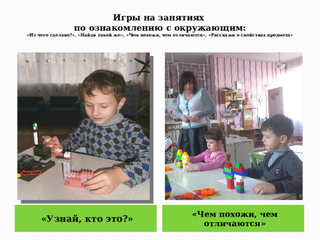  Игры на занятиях  по ознакомлению с окружающим:  «Из чего сделано?», «Найди такой же», «Чем похожи, чем отличаются», «Расскажи о свойствах предмета»   «Узнай, кто это?» «Чем похожи, чем отличаются» 