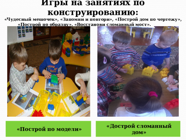   Игры на занятиях по конструированию:  «Чудесный мешочек», «Запомни и повтори», «Построй дом по чертежу», «Построй по образцу», «Восстанови сломанный мост».    «Построй по модели» «Дострой сломанный дом» 