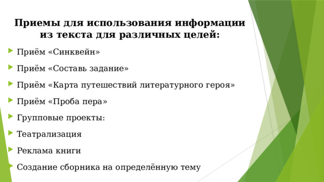 Приемы для использования информации из текста для различных целей: Приём «Синквейн» Приём «Составь задание» Приём «Карта путешествий литературного героя» Приём «Проба пера» Групповые проекты: Театрализация Реклама книги Создание сборника на определённую тему 