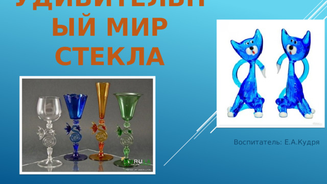 Удивительный мир стекла Воспитатель: Е.А.Кудря 