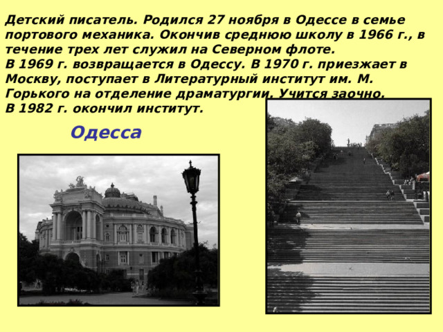 Детский писатель. Родился 27 ноября в Одессе в семье портового механика. Окончив среднюю школу в 1966 г., в течение трех лет служил на Северном флоте. В 1969 г. возвращается в Одессу. В 1970 г. приезжает в Москву, поступает в Литературный институт им. М. Горького на отделение драматургии. Учится заочно. В 1982 г. окончил институт. Одесса  