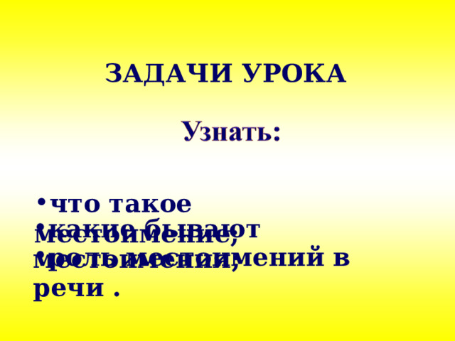 ЗАДАЧИ УРОКА что такое местоимение; что такое местоимение; какие бывают местоимения; роль местоимений в речи . 