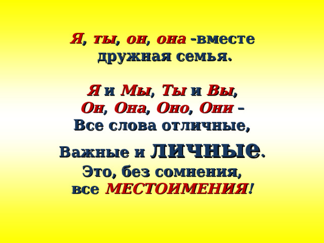  Я , ты , он , она  -вместе  дружная семья.  Я и Мы , Ты и Вы , Он , Она , Оно , Они – Все слова отличные, Важные и личные . Это, без сомнения, все МЕСТОИМЕНИЯ !    