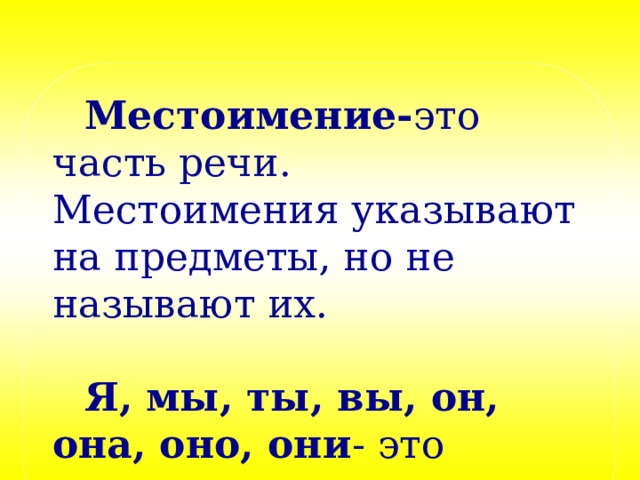 Местоимение- это часть речи. Местоимения указывают на предметы, но не называют их.  Я, мы, ты, вы, он, она, оно, они - это личные  местоимения .  