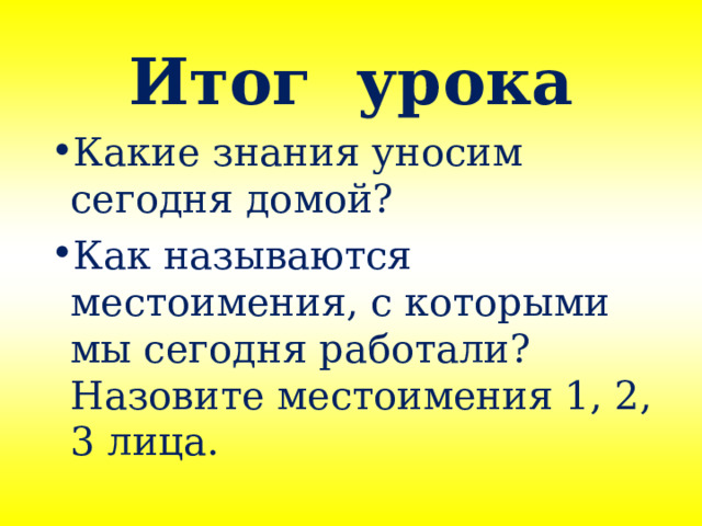 Итог урока Какие знания уносим сегодня домой? Как называются местоимения, с которыми мы сегодня работали? Назовите местоимения 1, 2, 3 лица.  