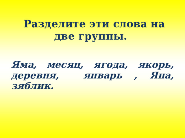    Разделите эти слова на две группы.  Яма, месяц, ягода, якорь, деревня, январь , Яна, зяблик.  