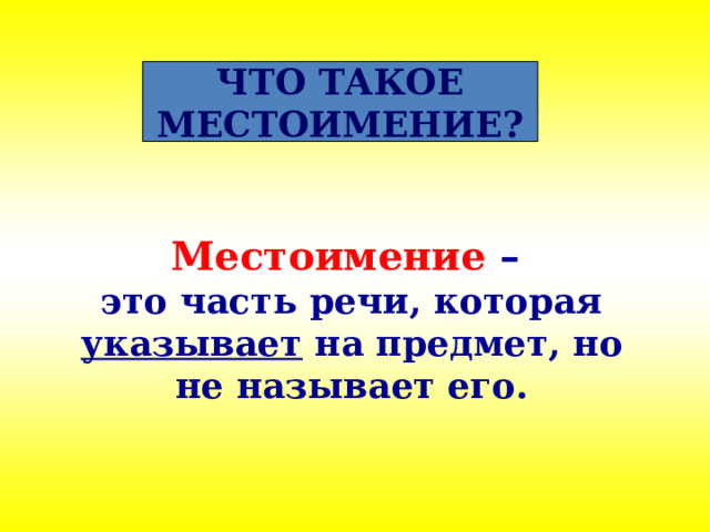 ЧТО ТАКОЕ МЕСТОИМЕНИЕ? Местоимение –  это часть речи, которая указывает на предмет, но не называет его. 