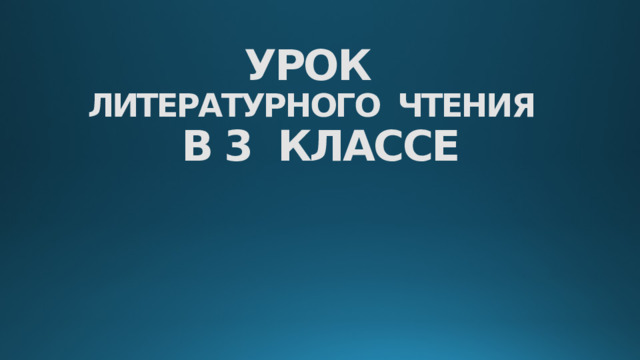 УРОК  ЛИТЕРАТУРНОГО ЧТЕНИЯ  В 3 КЛАССЕ 