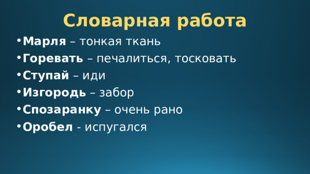 Словарная работа Марля – тонкая ткань Горевать – печалиться, тосковать Ступай – иди Изгородь – забор Спозаранку – очень рано Оробел - испугался 