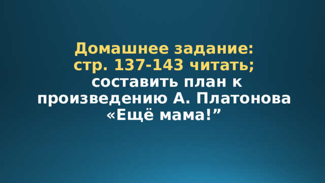 Домашнее задание:  стр. 137-143 читать;   составить план к произведению А. Платонова «Ещё мама!” 
