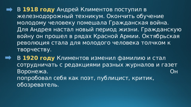 В 1918 году Андрей Климентов поступил в железнодорожный техникум. Окончить обучение молодому человеку помешала Гражданская война. Для Андрея настал новый период жизни. Гражданскую войну он прошел в рядах Красной Армии. Октябрьская революция стала для молодого человека толчком к творчеству. В 1920 году Климентов изменил фамилию и стал сотрудничать с редакциями разных журналов и газет Воронежа. Он попробовал себя как поэт, публицист, критик, обозреватель. 