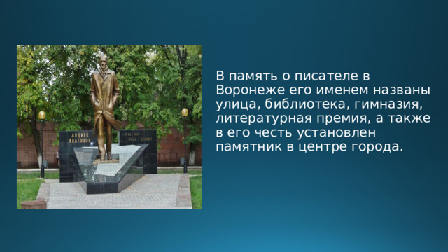 В память о писателе в Воронеже его именем названы улица, библиотека, гимназия, литературная премия, а также в его честь установлен памятник в центре города. 