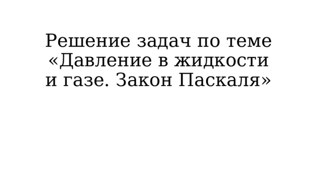Решение задач по теме «Давление в жидкости и газе. Закон Паскаля» 