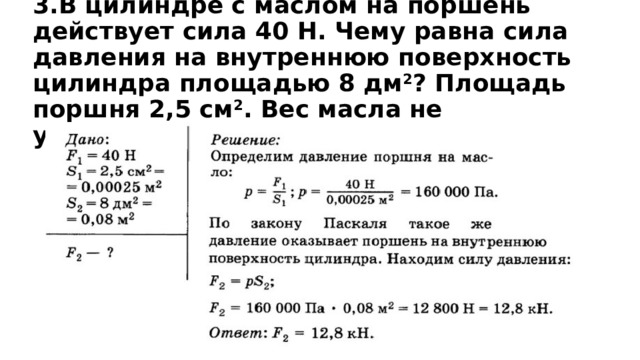 3.В цилиндре с маслом на поршень действует сила 40 Н. Чему равна сила давления на внутреннюю поверхность цилиндра площадью 8 дм 2 ? Площадь поршня 2,5 см 2 . Вес масла не учитывайте. 