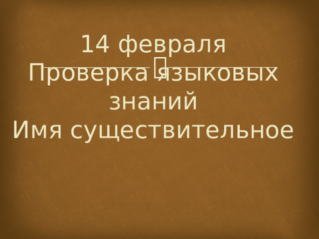 14 февраля  Проверка языковых знаний  Имя существительное    