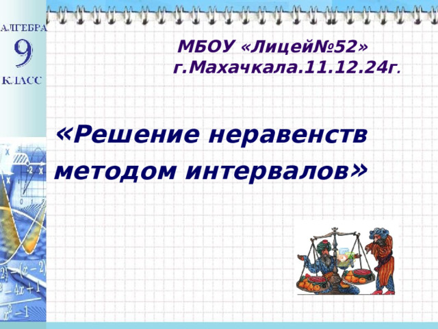  МБОУ «Лицей№52» г.Махачкала.11.12.24г . « Решение неравенств методом интервалов » 9 «1» класс Учитель математики  