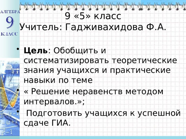 9 «5» класс  Учитель: Гадживахидова Ф.А.  Цель : Обобщить и систематизировать теоретические знания учащихся и практические навыки по теме « Решение неравенств методом интервалов.»;  Подготовить учащихся к успешной сдаче ГИА. 