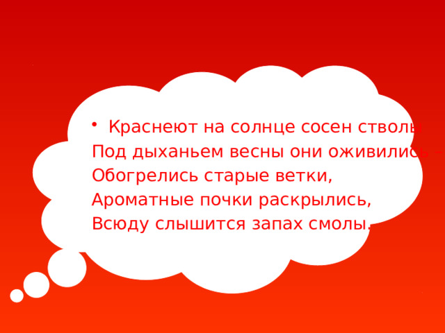 Краснеют на солнце сосен стволы Под дыханьем весны они оживились – Обогрелись старые ветки, Ароматные почки раскрылись, Всюду слышится запах смолы. 