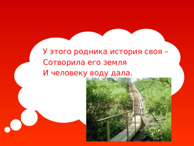 У этого родника история своя – Сотворила его земля И человеку воду дала. 