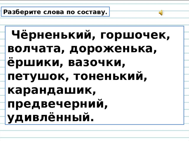 Разберите слова по составу.  Чёрненький, горшочек, волчата, дороженька, ёршики, вазочки, петушок, тоненький, карандашик, предвечерний, удивлённый. 