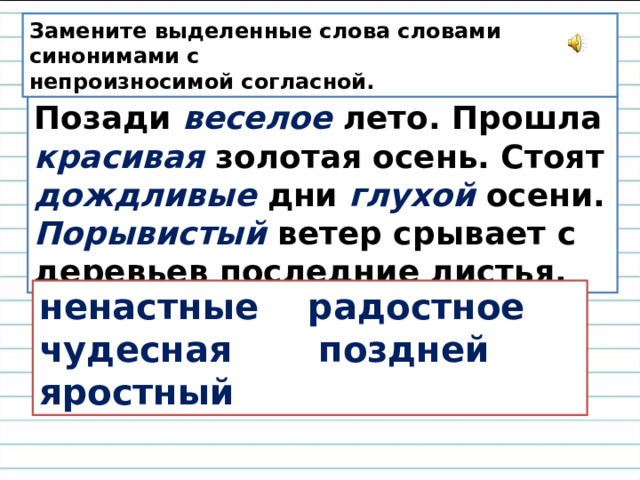Замените выделенные слова словами синонимами с непроизносимой согласной. Позади веселое лето. Прошла красивая  золотая осень. Стоят дождливые дни глухой  осени. Порывистый ветер срывает с деревьев последние листья. ненастные радостное чудесная поздней яростный 