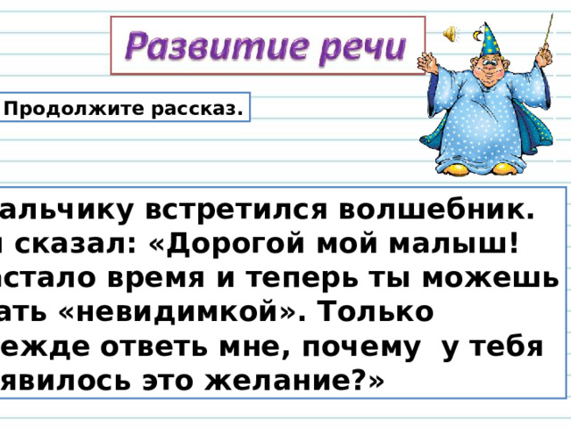 Продолжите рассказ.  Мальчику встретился волшебник.  Он сказал: «Дорогой мой малыш!  Настало время и теперь ты можешь  стать «невидимкой». Только  прежде ответь мне, почему у тебя  появилось это желание?» 