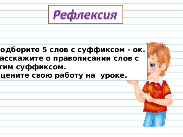 Подберите 5 слов с суффиксом - ок. Расскажите о правописании слов с этим суффиксом. Оцените свою работу на уроке. 