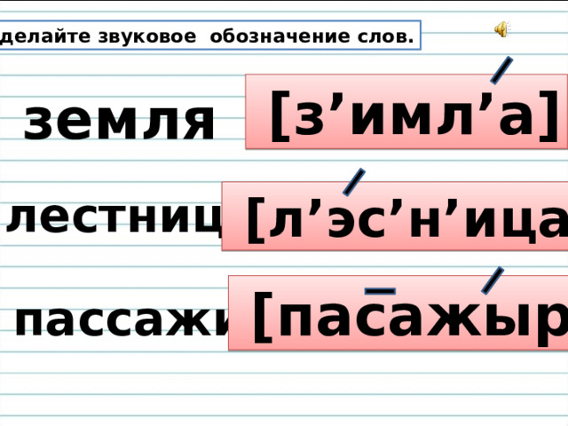 Сделайте звуковое обозначение слов.  [з’имл’а] земля лестница  [л’эс’н’ица]  [пасажыр]  пассажир 