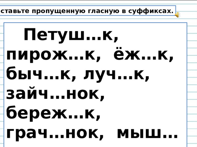 Вставьте пропущенную гласную в суффиксах.  Петуш…к, пирож…к, ёж…к, быч…к, луч…к, зайч…нок, береж…к, грач…нок, мыш…нок, волч…нок, крольч…та, малыш…к . 