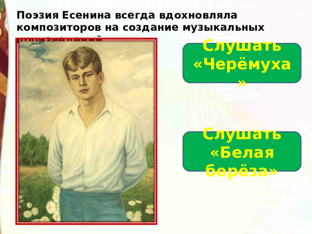 Поэзия Есенина всегда вдохновляла композиторов на создание музыкальных произведений.  Слушать «Черёмуха» Слушать «Белая берёза» 
