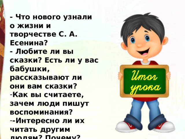 - Что нового узнали о жизни и творчестве С. А. Есенина? - Любите ли вы сказки? Есть ли у вас бабушки, рассказывают ли они вам сказки? Как вы считаете, зачем люди пишут воспоминания? -Интересно ли их читать другим людям? Почему? 
