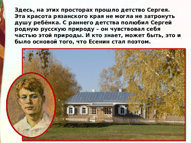 Здесь, на этих просторах прошло детство Сергея. Эта красота рязанского края не могла не затронуть душу ребёнка. С раннего детства полюбил Сергей родную русскую природу – он чувствовал себя частью этой природы. И кто знает, может быть, это и было основой того, что Есенин стал поэтом. 