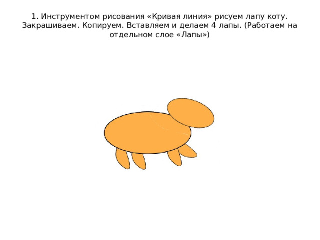 1. Инструментом рисования «Кривая линия» рисуем лапу коту. Закрашиваем. Копируем. Вставляем и делаем 4 лапы. (Работаем на отдельном слое «Лапы»)   