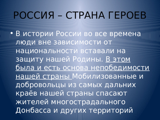 РОССИЯ – СТРАНА ГЕРОЕВ В истории России во все времена люди вне зависимости от национальности вставали на защиту нашей Родины. В этом была и есть основа непобедимости нашей страны Мобилизованные и добровольцы из самых дальних краёв нашей страны спасают жителей многострадального Донбасса и других территорий 