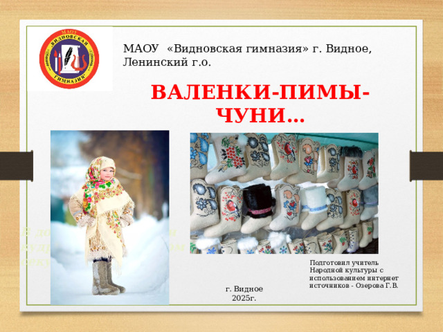 г. Видное 2025г. МАОУ «Видновская гимназия» г. Видное, Ленинский г.о. ВАЛЕНКИ-ПИМЫ-ЧУНИ… В добром житье сами кудри вьются, в худом секутся Подготовил учитель Народной культуры с использованием интернет источников - Озерова Г.В. 