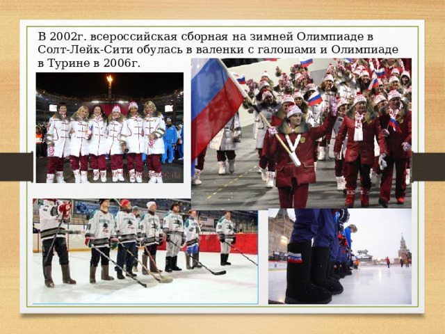 В 2002г. всероссийская сборная на зимней Олимпиаде в Солт-Лейк-Сити обулась в валенки с галошами и Олимпиаде в Турине в 2006г. 